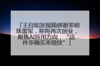王自如发视频感谢董明珠雷军，称将再次创业，聚焦AI应用方向，“这件事确实来钱快”