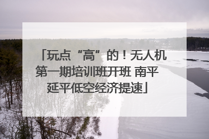玩点“高”的！无人机第一期培训班开班 南平延平低空经济提速