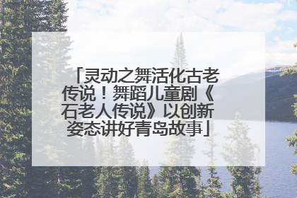 灵动之舞活化古老传说！舞蹈儿童剧《石老人传说》以创新姿态讲好青岛故事