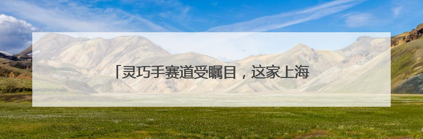灵巧手赛道受瞩目，这家上海公司三个月内连续融资两轮