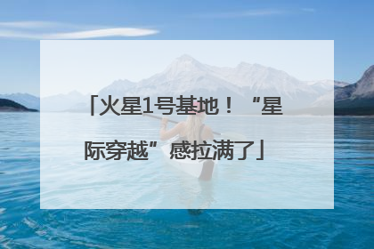 火星1号基地！“星际穿越”感拉满了