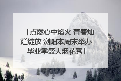 点燃心中焰火 青春灿烂绽放 浏阳本周末举办毕业季盛大烟花秀