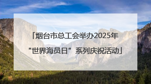 烟台市总工会举办2025年“世界海员日”系列庆祝活动