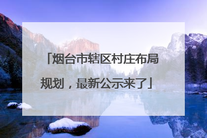 烟台市辖区村庄布局规划，最新公示来了