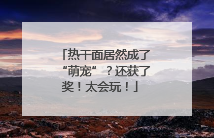 热干面居然成了“萌宠”？还获了奖！太会玩！