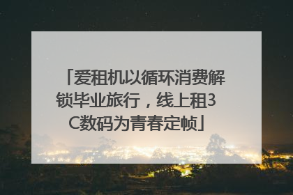 爱租机以循环消费解锁毕业旅行，线上租3C数码为青春定帧