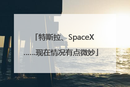 特斯拉、SpaceX……现在情况有点微妙