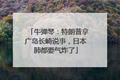 牛弹琴：特朗普拿广岛长崎说事，日本肺都要气炸了