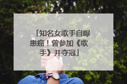 知名女歌手自曝患癌！曾参加《歌手》并夺冠