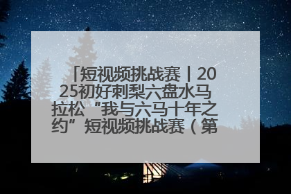 短视频挑战赛丨2025初好刺梨六盘水马拉松“我与六马十年之约”短视频挑战赛（第一阶段）即将开启