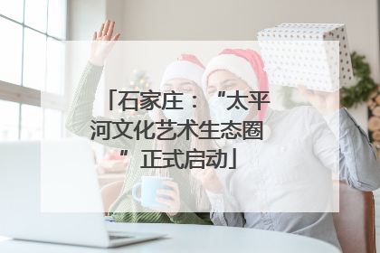 石家庄：“太平河文化艺术生态圈”正式启动