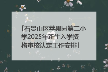 石景山区苹果园第二小学2025年新生入学资格审核认定工作安排