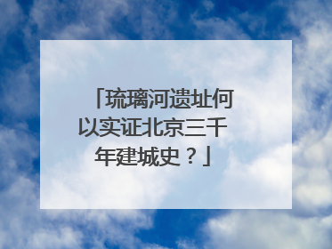 琉璃河遗址何以实证北京三千年建城史？