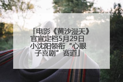 电影《黄沙漫天》官宣定档5月29日 小沈阳领衔“心眼子喜剧”赛道
