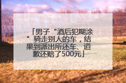 男子“酒后犯糊涂”骑走别人的车，结果到派出所还车、道歉还赔了500元