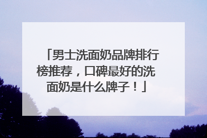 男士洗面奶品牌排行榜推荐，口碑最好的洗面奶是什么牌子！