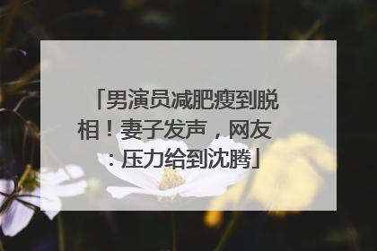 男演员减肥瘦到脱相！妻子发声，网友：压力给到沈腾