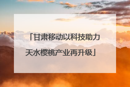 甘肃移动以科技助力天水樱桃产业再升级