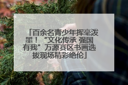 百余名青少年挥毫泼墨！“文化传承 强国有我”万源赛区书画选拔现场精彩绝伦
