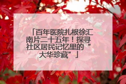 百年医院扎根徐汇南片二十五年！探寻社区居民记忆里的“大华珍藏”