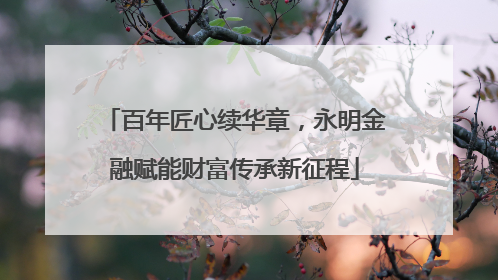 百年匠心续华章，永明金融赋能财富传承新征程