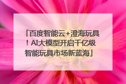 百度智能云+澄海玩具！AI大模型开启千亿级智能玩具市场新蓝海