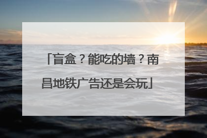 盲盒？能吃的墙？南昌地铁广告还是会玩