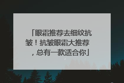 眼霜推荐去细纹抗皱！抗皱眼霜大推荐，总有一款适合你