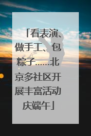 看表演、做手工、包粽子……北京多社区开展丰富活动庆端午