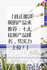 真正能淡斑的产品求推荐：十大祛斑产品排名，凭实力上位！