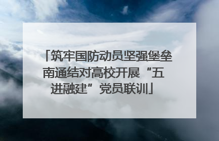 筑牢国防动员坚强堡垒 南通结对高校开展“五进融建”党员联训