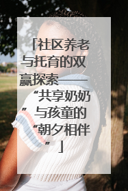 社区养老与托育的双赢探索——“共享奶奶”与孩童的“朝夕相伴”