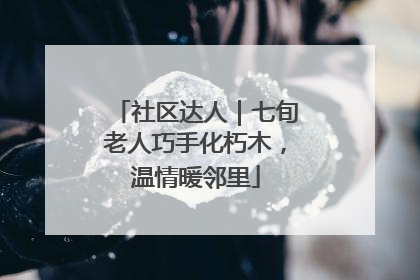 社区达人｜七旬老人巧手化朽木，温情暖邻里