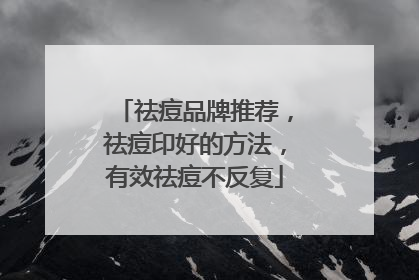 祛痘品牌推荐，祛痘印好的方法，有效祛痘不反复