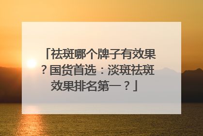 祛斑哪个牌子有效果？国货首选：淡斑祛斑效果排名第一？