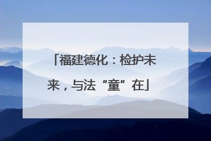福建德化：检护未来，与法“童”在