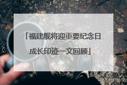 福建舰将迎重要纪念日 成长印迹一文回顾