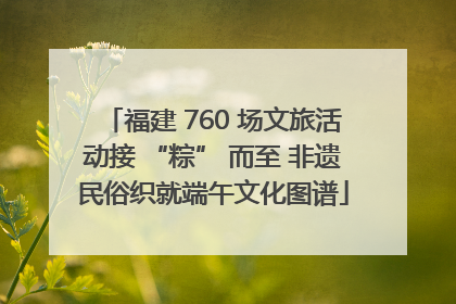 福建 760 场文旅活动接 “粽” 而至 非遗民俗织就端午文化图谱