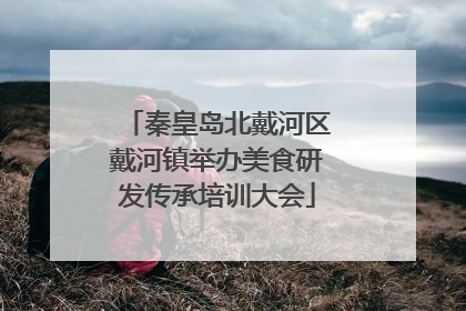 秦皇岛北戴河区戴河镇举办美食研发传承培训大会