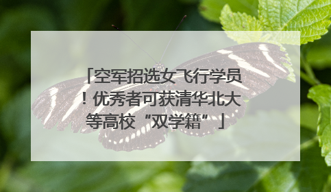 空军招选女飞行学员！优秀者可获清华北大等高校“双学籍”