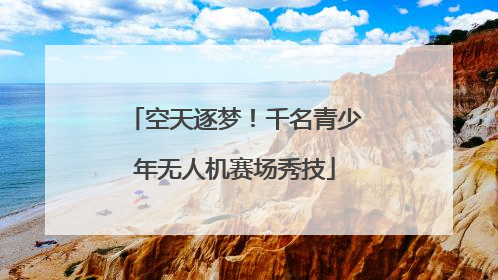 空天逐梦！千名青少年无人机赛场秀技