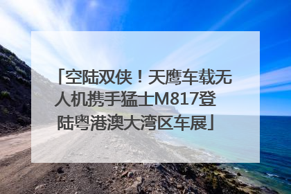 空陆双侠！天鹰车载无人机携手猛士M817登陆粤港澳大湾区车展