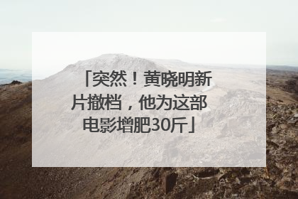 突然！黄晓明新片撤档，他为这部电影增肥30斤