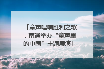 童声唱响胜利之歌，南通举办“童声里的中国”主题展演