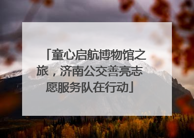 童心启航博物馆之旅，济南公交善亮志愿服务队在行动