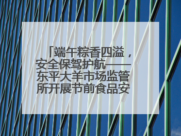 端午粽香四溢，安全保驾护航——东平大羊市场监管所开展节前食品安全专项检查