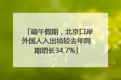 端午假期，北京口岸外国人入出境较去年同期增长34.7%