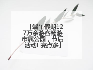 端午假期127万余游客畅游市属公园，节后活动﻿亮点多