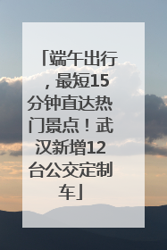 端午出行，最短15分钟直达热门景点！武汉新增12台公交定制车