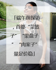 端午前探访，首都“菜篮子”“果盘子”“肉案子”量足价稳